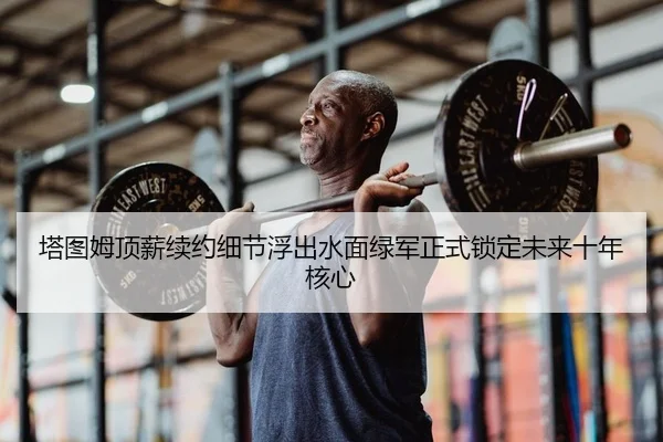 塔图姆顶薪续约细节浮出水面绿军正式锁定未来十年核心